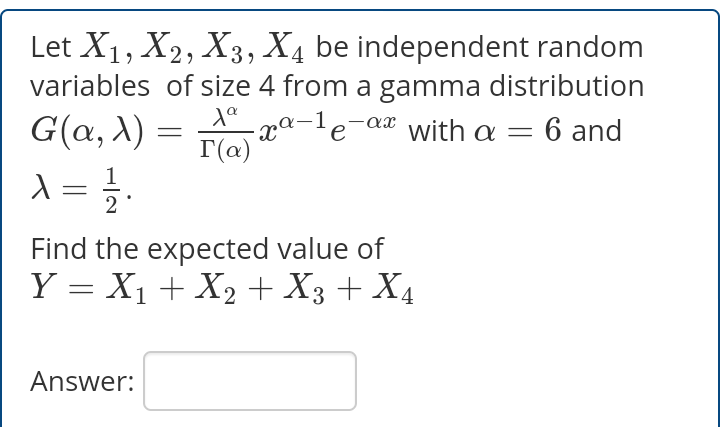 Let X1, X2, X3, X4 be independent random
variables of size 4 from a gamma distribution
- xª-1e
G(a, X) =
T(a)
e-ax with a = 6 and
Find the expected value of
Y = X1 + X2 + X3 + X4
Answer:
