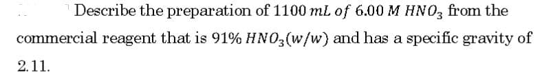 Describe the preparation of 1100 mL of 6.00 M HNO, from the
commercial reagent that is 91% HNO;(w/w) and has a specific gravity of
2.11.
