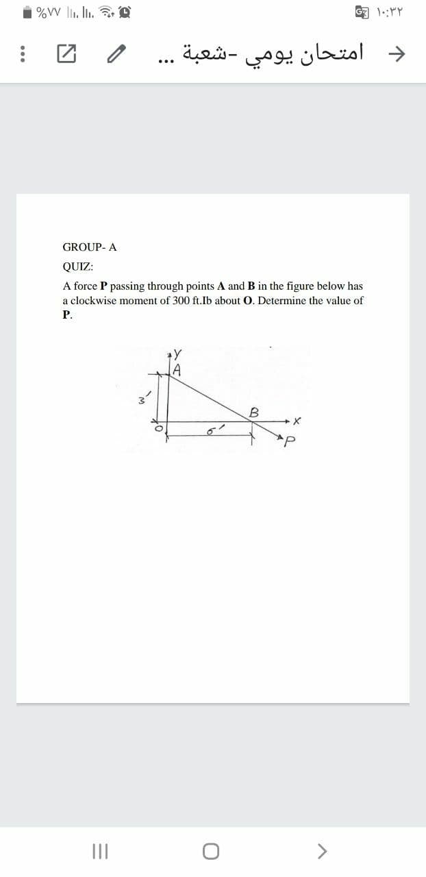 %W li. In. D
回1:rY
د امتحان يومي -شعبة
GROUP- A
QUIZ:
A force P passing through points A and B in the figure below has
a clockwise moment of 300 ft.Ib about O. Determine the value of
P.
A
II
