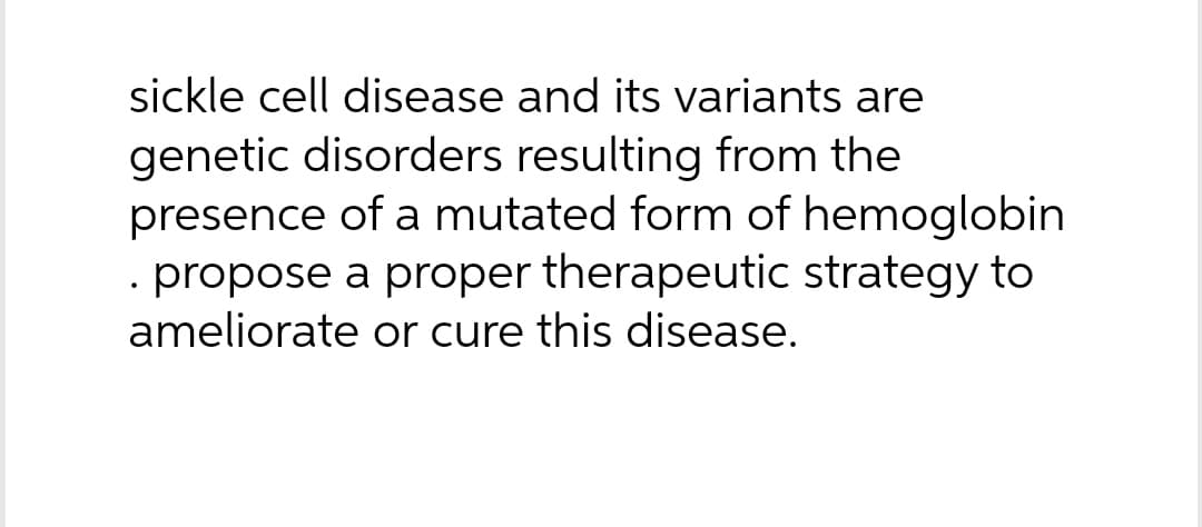 sickle cell disease and its variants are
genetic disorders resulting from the
presence of a mutated form of hemoglobin
. propose a proper therapeutic strategy to
ameliorate or cure this disease.