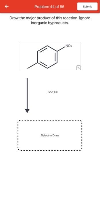 Problem 44 of 56
Draw the major product of this reaction. Ignore
inorganic byproducts.
Sn/HCI
Select to Draw
NO₂
Submit
of