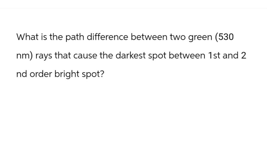What is the path difference between two green (530
nm) rays that cause the darkest spot between 1st and 2
nd order bright spot?