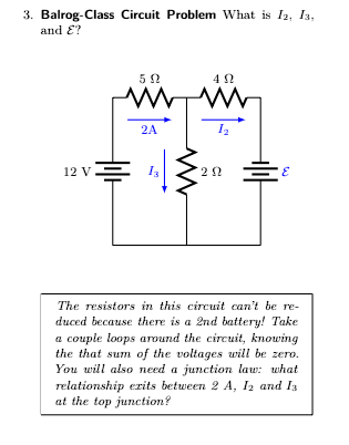 3. Balrog-Class Circuit Problem What is 12, 13,
and E?
12 V
=
592
www
2A
492
1₂
+|||
202 =
W
The resistors in this circuit can't be re-
duced because there is a 2nd battery! Take
a couple loops around the circuit, knowing
the that sum of the voltages will be zero.
You will also need a junction law: what
relationship exits between 2 A, 12 and 13
at the top junction?