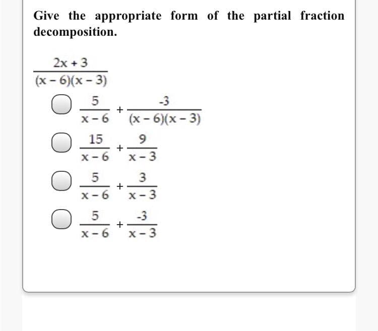 Give the appropriate form of the partial fraction
decomposition.
2x + 3
(x - 6)(x - 3)
-3
+
x- 6
(x - 6)(x - 3)
15
x- 6
X- 3
3
x- 6
x-3
-3
x- 6
x-3
+
+
+
5
5
5
