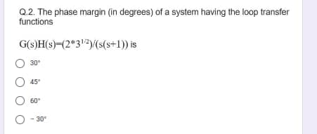 Q.2. The phase margin (in degrees) of a system having the loop transfer
functions
G(s)H(s)=(2*3/(s(s+1)) is
30°
45°
60°
O - 30°
