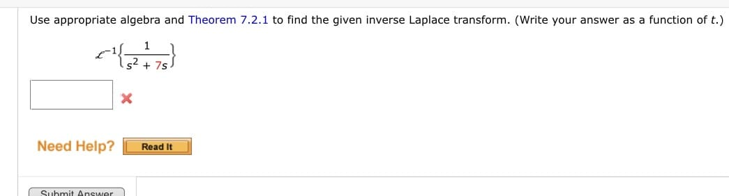 Use appropriate algebra and Theorem 7.2.1 to find the given inverse Laplace transform. (Write your answer as a function of t.)
<{{3+73)
s² + 7s)
Need Help?
Submit Answer
X
Read It