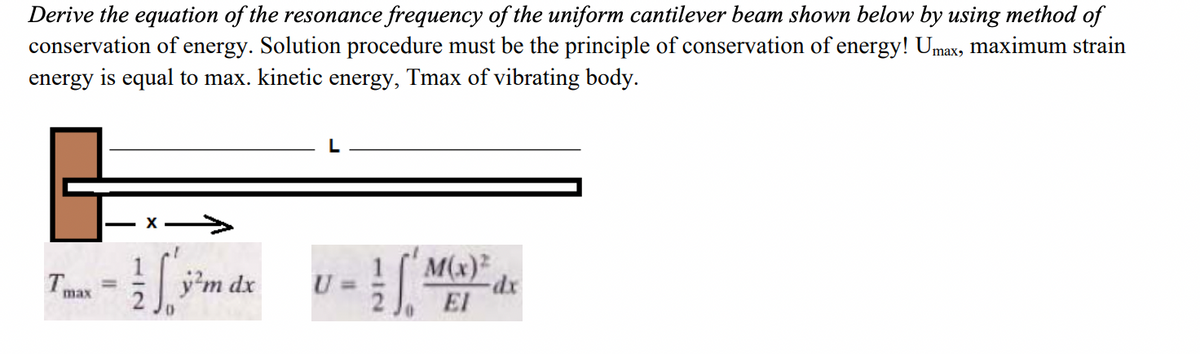 Derive the equation of the resonance frequency of the uniform cantilever beam shown below by using method of
conservation of energy. Solution procedure must be the principle of conservation of energy! Umax, maximum strain
energy is equal to max. kinetic energy, Tmax of vibrating body.
Tmax
1/2
S. y³²m
dx
U=
10.
M(x)2
EI