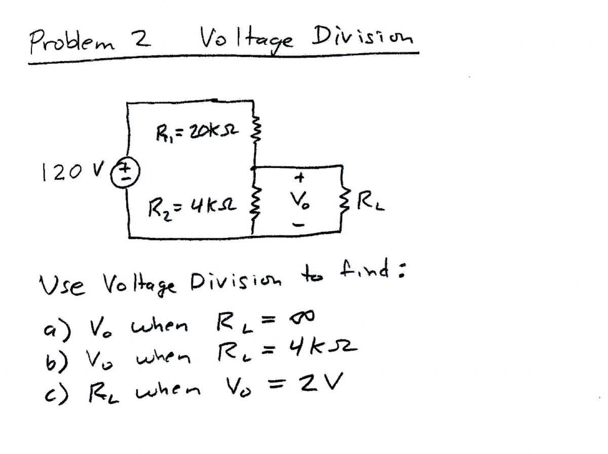 Problem 2
120 VA
Voltage Division
R₁ = 20K52
R₂=4K52
Vo ≤R₂
Use Voltage Division to find:
a) Vo when R₁ = 00
кл
b) Vo when R₁ = 4ksz
c) R₂ when Vo = ZV