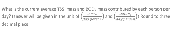 What is the current average TSS mass and BOD5 mass contributed by each person per
day? (answer will be given in the unit of |
lb TSS
| and
\day.person)
IBBODS
Round to three
\day.person.
decimal place

