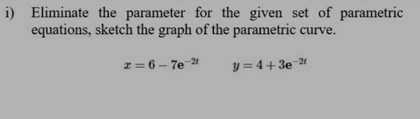 i) Eliminate the parameter for the given set of parametric
equations, sketch the graph of the parametric curve.
x = 6 – 7e-2t
y = 4+3e-2t
