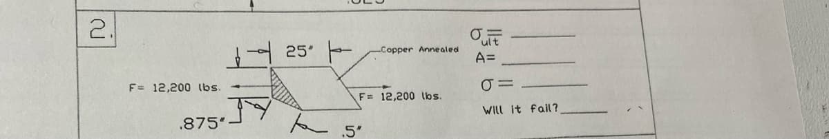 2.
F= 12,200 lbs.
.875"-
25 -
-Copper Annealed
F= 12,200 lbs.
.5"
Ouit
A=
O=
Will it fail?