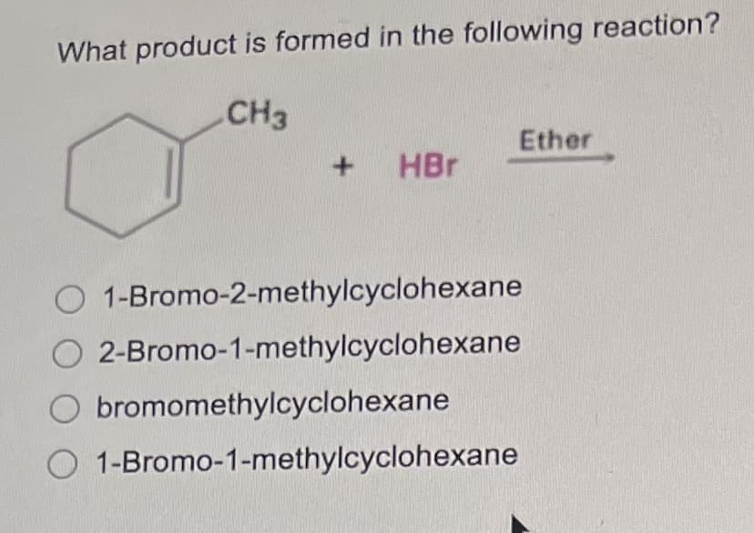 What product is formed in the following reaction?
CH3
HBr
Ether
O1-Bromo-2-methylcyclohexane
2-Bromo-1-methylcyclohexane
bromomethylcyclohexane
O 1-Bromo-1-methylcyclohexane