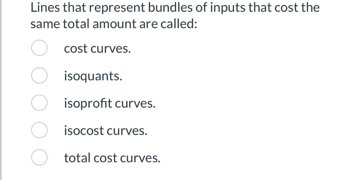 Lines that represent bundles of inputs that cost the
same total amount are called:
cost curves.
isoquants.
isoprofit curves.
O isocost curves.
Ototal cost curves.