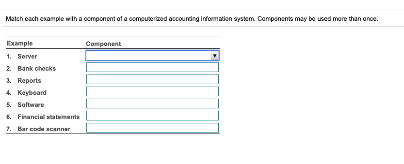 Match each example with a component of a computerized accounting information system. Components may be used more than once.
Example
Component
1. Server
2. Bank checks
3. Reports
4. Keyboard
5. Software
6. Financial statements
7. Bar code scanner

