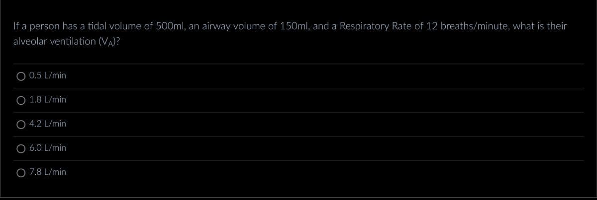 If a person has a tidal volume of 500ml, an airway volume of 150ml, and a Respiratory Rate of 12 breaths/minute, what is their
alveolar ventilation (VA)?
0.5 L/min
1.8 L/min
4.2 L/min
6.0 L/min
O 7.8 L/min