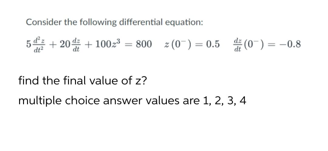 Consider the following differential equation:
5 + 20 + 1002³ = 800 z (0-) = 0.5 (0) = -0.8
dz (0-) = -0.8
dt?
find the final value of z?
multiple choice answer values are 1, 2, 3, 4
