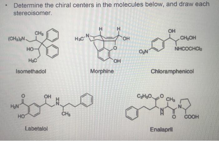 Determine the chiral centers in the molecules below, and draw each
stereoisomer.
H
H
OH
CH3
(CHs)N
Hac-N
HO.
CH OH
но-
NHCOCHCle
ON
HạC
HO.
Isomethadol
Morphine
Chloramphenicol
OH
CaH&O
CHa
HN
CH
HO
COOH
Labetalol
Enalapril
