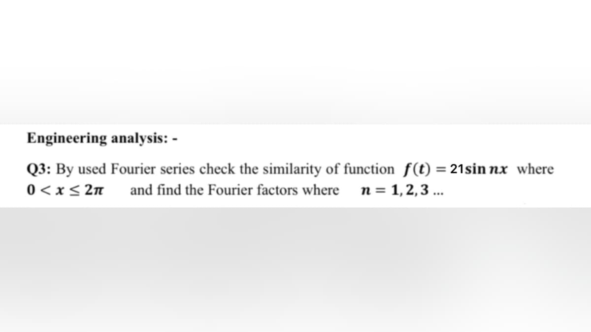 Engineering analysis: -
Q3: By used Fourier series check the similarity of function f(t) = 21sin nx where
0 < x< 2n
%3D
and find the Fourier factors where n= 1,2,3 ...
