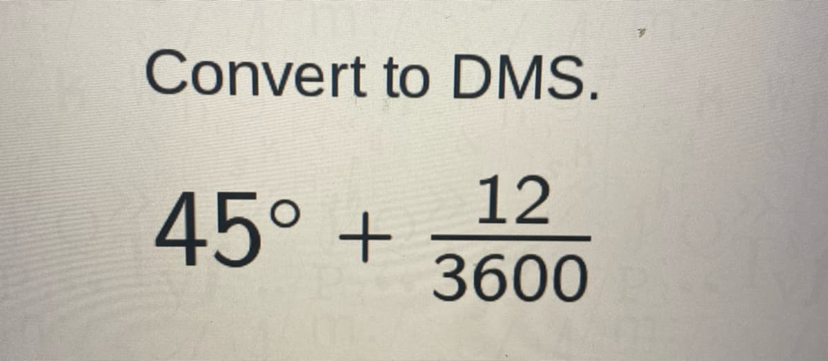 Convert to DMS.
12
45° +
3600
