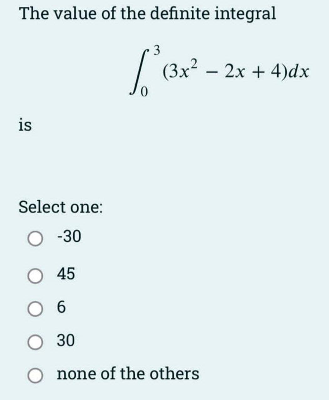 The value of the definite integral
3
[² (3x²
is
Select one:
O -30
45
(3x² - 2x + 4)dx
O 6
O 30
O none of the others