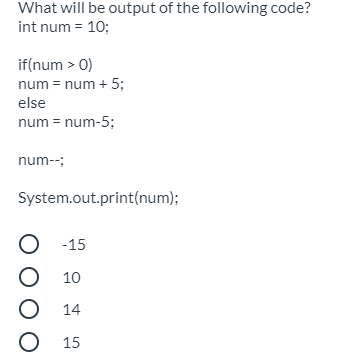 What will be output of the following code?
int num = 10;
if(num > 0)
num = num + 5;
else
num = num-5;
num--;
System.out.print(num);
-15
10
О 14
О 15
O O O O

