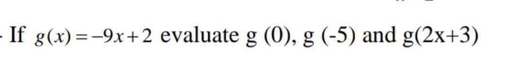 - If g(x)=-9x+2 evaluate g (0), g (-5) and g(2x+3)
