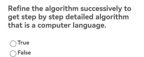 Refine the algorithm successively to
get step by step detailed algorithm
that is a computer language.
True
False