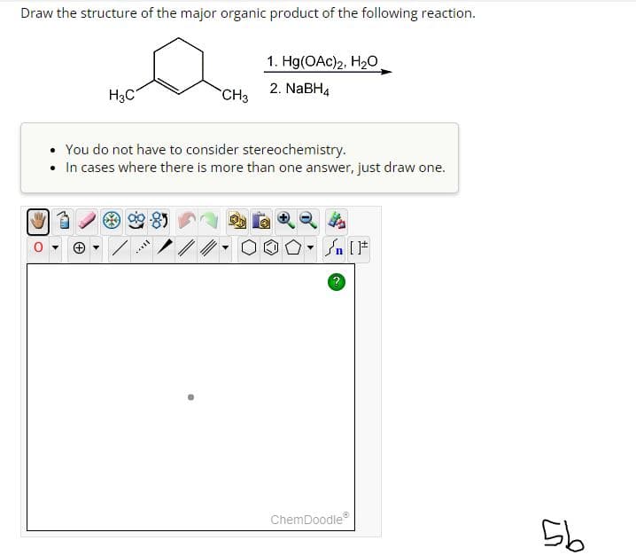 Draw the structure of the major organic product of the following reaction.
H3C
CH3
***
1. Hg(OAc)2, H₂O
2. NaBH4
You do not have to consider stereochemistry.
• In cases where there is more than one answer, just draw one.
ChemDoodle®
56