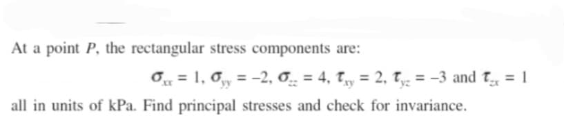 At a point P, the rectangular stress components are:
x = 1, y = -2,0 = 4, y = 2, T = -3 and T = 1
yy
all in units of kPa. Find principal stresses and check for invariance.