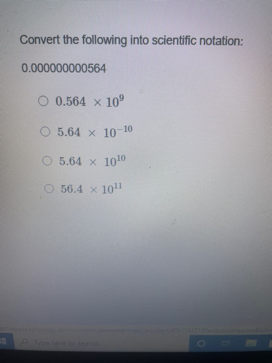 Convert the following into scientific notation:
0.000000000564
O 0.564 x 10°
O 5.64 x 10 10
O 5.64 x 1010
O56.4 x
1011
/mcpss.schoology.com/common-ass
ment-de
start/47411437197action=onresume&subr
Type here to search
