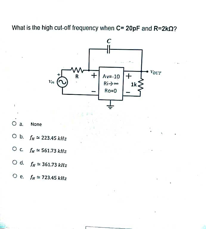 What is the high cut-off frequency when C= 20pF and R=2kQ?
C
HH
O a.
O b. f 223.45 kHz
0 с.
561.73 kHz
None
Vin
fH
O d. fH
O e. fH
361.73 kHz
723.45 kHz
M
R
+ Av=-10
Ri-Do
Ro=0
+
1k.
VOLT