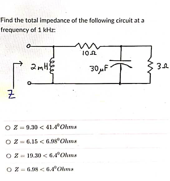 Find the total impedance of the following circuit at a
frequency of 1 kHz:
IN
Z
=
o
O Z = 9.30 < 41.4⁰ Ohms
OZ 6.15 < 6.98 Ohms
O Z=19.30 < 6.40 Ohms
6.986.40 Ohms
O Z=
2 тня
1052
30μF-
32