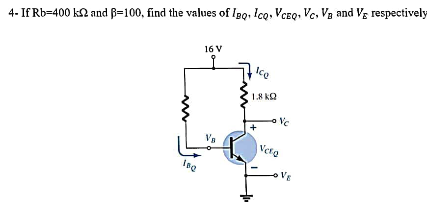 4- If Rb-400 ks and ß=100, find the values of IBQ, ICQ, VCEQ, Vc, VB and VỀ respectively
IBQ
16 V
VB
Ico
1.8 ΚΩ
+
Vc
VCEQ
VE