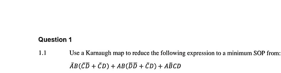 Question 1
1.1
Use a Karnaugh map to reduce the following expression to a minimum SOP from:
ĀB(CD + CD) + AB(DD + ČD) + ABCD