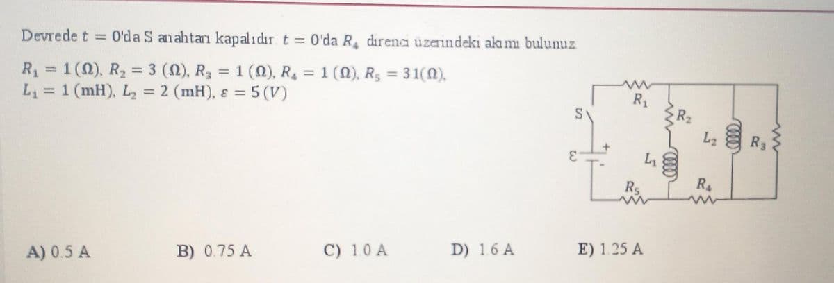 Devrede t = 0'da S anahtarı kapalıdır. t = 0'da R₁ direna uzerindeki alamı bulunuz
R₁ = 1 (0), R₂ = 3 (M), R₂ = 1 (M), R₂ = 1 (M), R₂ = 31(N),
L₁ = 1 (mH), L₂ = 2 (mH), e = 5 (V)
A) 0.5 A
B) 0.75 A
C) 1.0 A
D) 1.6 A
R₁
R5
L₁
E) 1.25 A
R₂
L₂
R$
R3