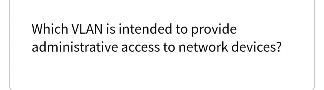 Which VLAN is intended to provide
administrative access to network devices?
