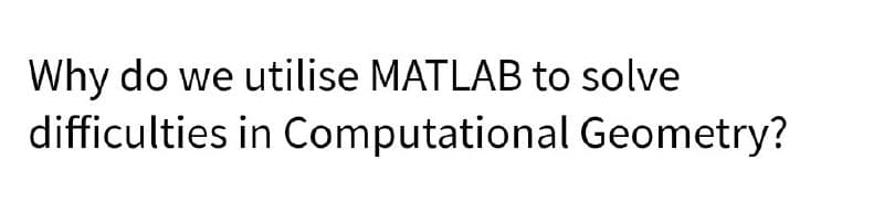 Why do we utilise MATLAB to solve
difficulties in Computational Geometry?
