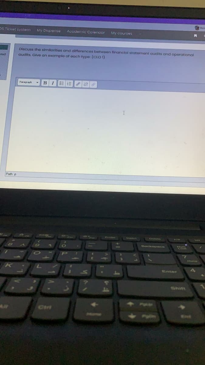 DS Ticket system
My Dispense
Academic Colendar
My courses
Discuss tha similaritios and difforences botwon financial statoment audits and operational
audits. Give an example of oach type: (CLO 1)
Paragraph
BI
Path: p
Prse
Inert
Backspece
Wome
Enter
1Shift
Cii
