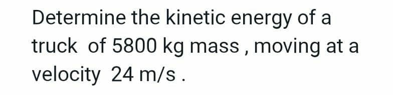 Determine the kinetic energy of a
truck of 5800 kg mass, moving at a
velocity 24 m/s.