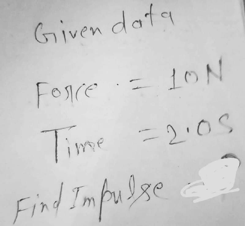 Given data
FOnre
= 1ON
Time =2:0s
Find Impu se
