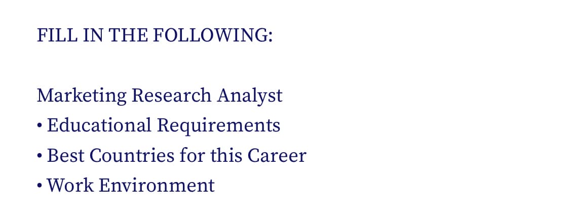 FILL IN THE FOLLOWING:
Marketing Research Analyst
• Educational Requirements
• Best Countries for this Career
• Work Environment
