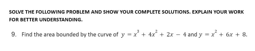 SOLVE THE FOLLOWING PROBLEM AND SHOW YOUR COMPLETE SOLUTIONS. EXPLAIN YOUR WORK
FOR BETTER UNDERSTANDING.
9. Find the area bounded by the curve of y = x³ + 4x² + 2x
-
4 and y = x² + 6x + 8.
