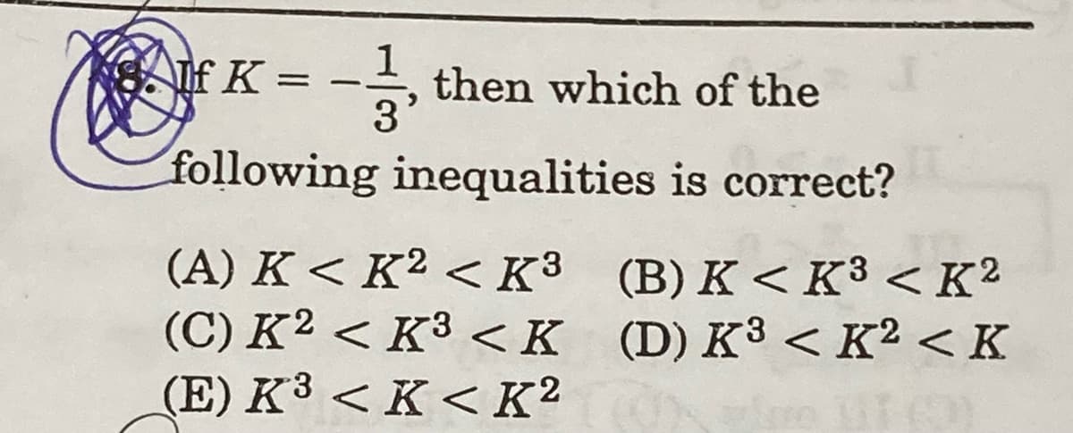 TIf K = -.
then which of the
following inequalities is correct?
(A) K < K² < K3 (B) K < K³ < K?
(C) K² < K³ <K (D)K³< K² < K
(E) K³ < K < K²
