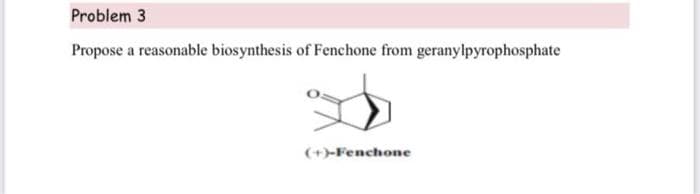 Problem 3
Propose a reasonable biosynthesis of Fenchone from geranylpyrophosphate
(+-Fenchone
