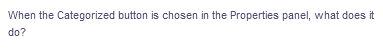 When the Categorized button is chosen in the Properties panel, what does it
do?
