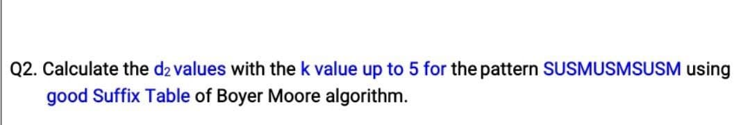 Q2. Calculate the d2 values with the k value up to 5 for the pattern SUSMUSMSUSM using
good Suffix Table of Boyer Moore algorithm.
