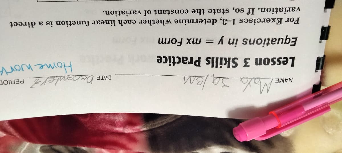 NAME
DATE December PERIOD
Home work
#Maya salem.
Lesson 3 Skills Practice
Equations in y = mx Form
For Exercises 1-3, determine whether each linear function is a direct
variation. If so, state the constant of variation.