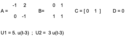 -1 2
0 1
A =
B=
C = [0 1]
D = 0
0 -1
1 1
U1 = 5. u(t-3) ; U2 = 3 u(t-3)
