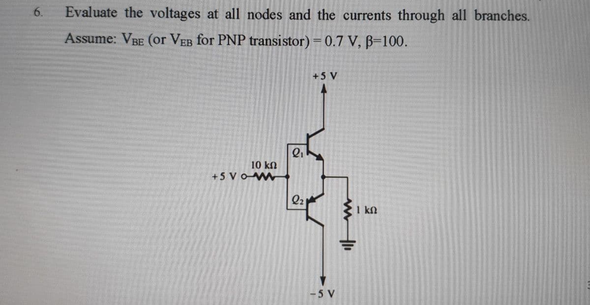 6.
Evaluate the voltages at all nodes and the currents through all branches.
Assume: VBE (or VEB for PNP transistor) = 0.7 V, B=100.
10 ΚΩ
+5 VOM
Q₁
Q₂
+5 V
-5 V
www
1
th
ΚΩ