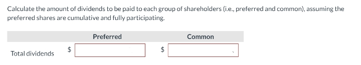 Calculate the amount of dividends to be paid to each group of shareholders (i.e., preferred and common), assuming the
preferred shares are cumulative and fully participating.
Total dividends
6A
Preferred
$
LA
Common